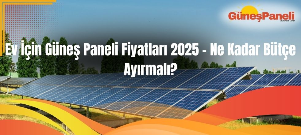 Ev İçin Güneş Paneli Fiyatları 2025 – Ne Kadar Bütçe Ayırmalı?