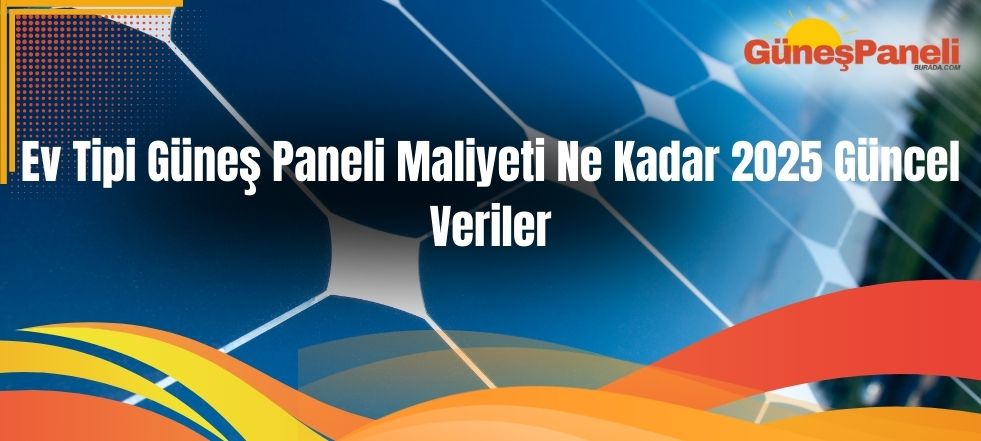 Ev Tipi Güneş Paneli Maliyeti Ne Kadar 2025 Güncel Veriler