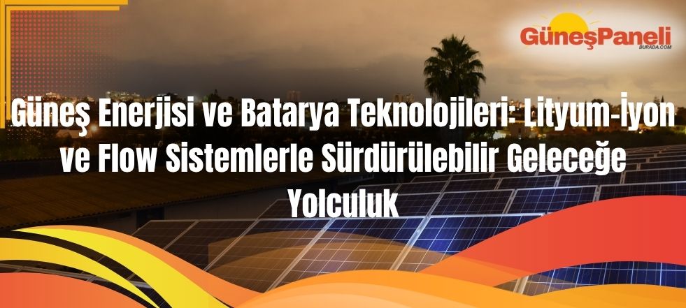Güneş Enerjisi ve Batarya Teknolojileri Lityum-İyon ve Flow Sistemlerle Sürdürülebilir Geleceğe Yolculuk