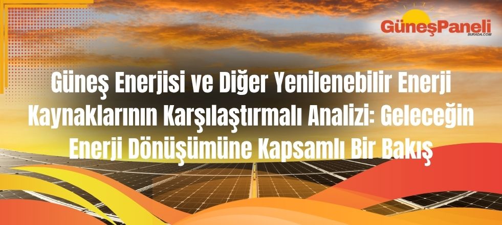 Güneş Enerjisi ve Diğer Yenilenebilir Enerji Kaynaklarının Karşılaştırmalı Analizi Geleceğin Enerji Dönüşümüne Kapsamlı Bir Bakış