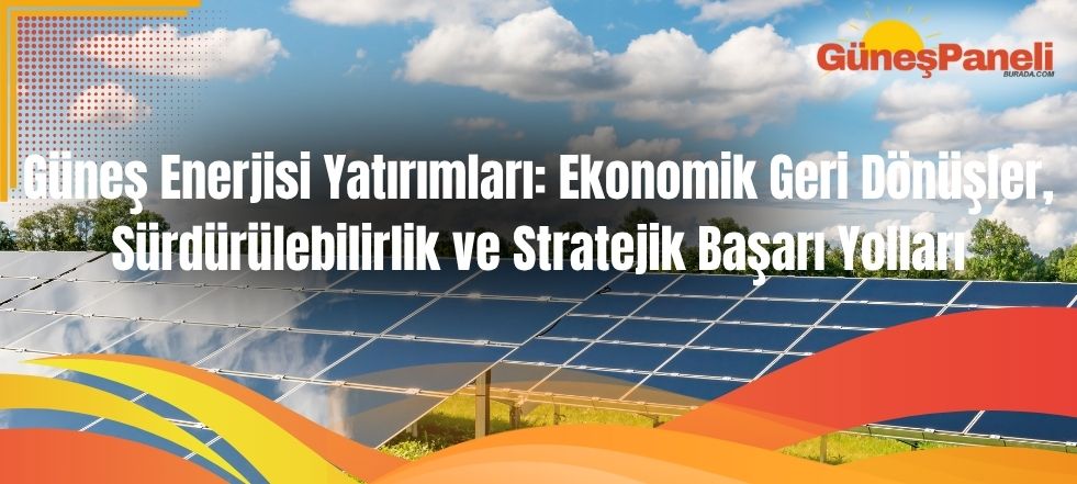 Güneş Enerjisi Yatırımları Ekonomik Geri Dönüşler, Sürdürülebilirlik ve Stratejik Başarı Yolları