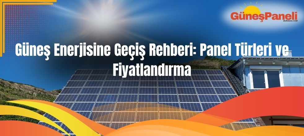 Güneş Enerjisine Geçiş Rehberi: Panel Türleri ve Fiyatlandırma