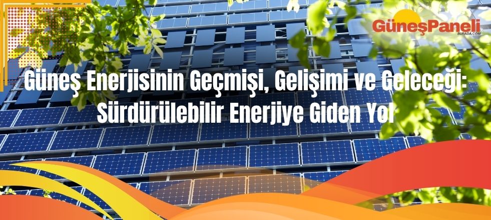 Güneş Enerjisinin Geçmişi, Gelişimi ve Geleceği Sürdürülebilir Enerjiye Giden Yol