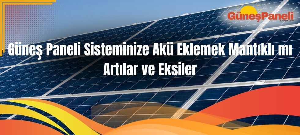 Güneş Paneli Sisteminize Akü Eklemek Mantıklı mı Artılar ve Eksiler