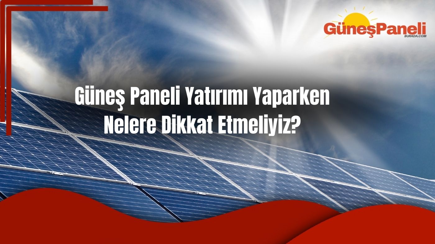 Güneş Paneli Yatırımı Yaparken Nelere Dikkat Etmeliyiz?