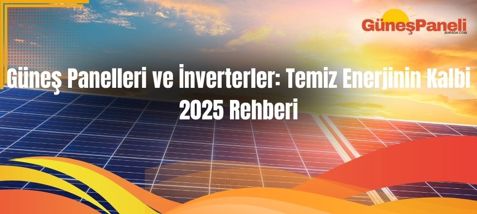 Güneş Panelleri ve İnverterler: Temiz Enerjinin Kalbi – 2025 Rehberi