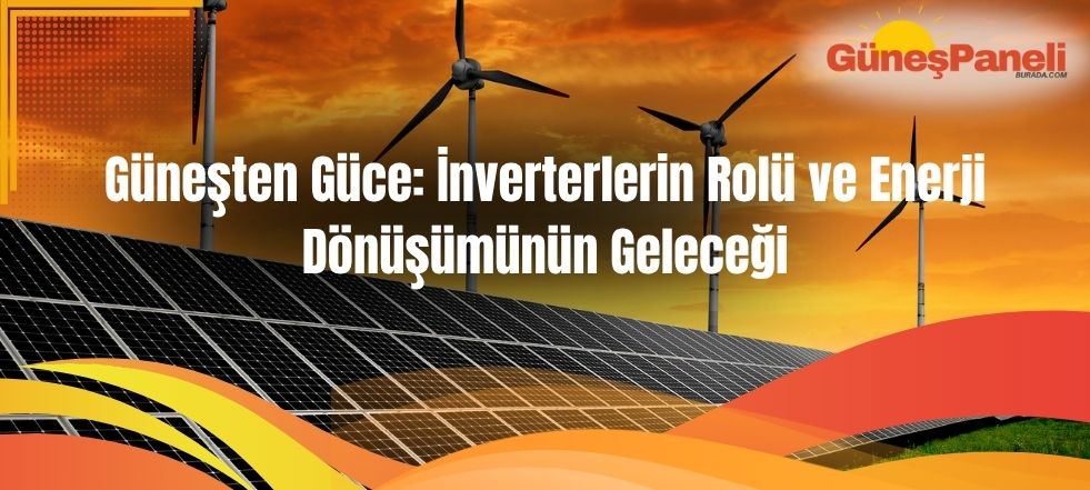 Güneşten Güce İnverterlerin Rolü ve Enerji Dönüşümünün Geleceği