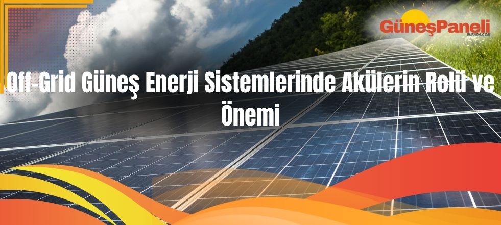 Off-Grid Güneş Enerji Sistemlerinde Akülerin Rolü ve Önemi