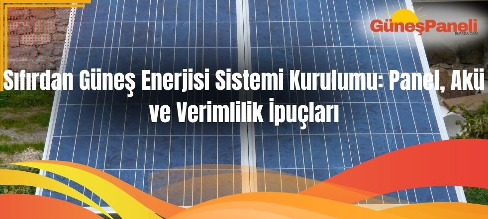 Sıfırdan Güneş Enerjisi Sistemi Kurulumu: Panel, Akü ve Verimlilik İpuçları